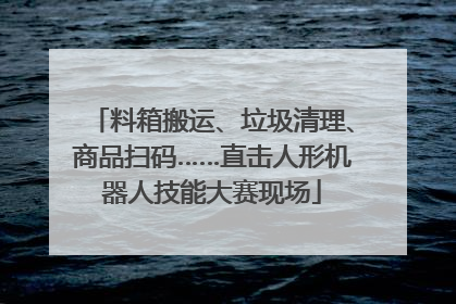 料箱搬运、垃圾清理、商品扫码……直击人形机器人技能大赛现场