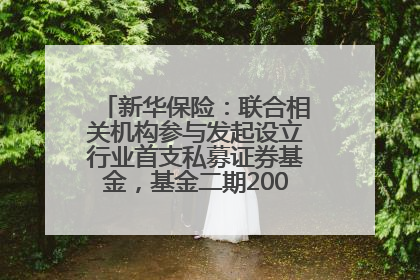 新华保险：联合相关机构参与发起设立行业首支私募证券基金，基金二期200亿元已募集完毕