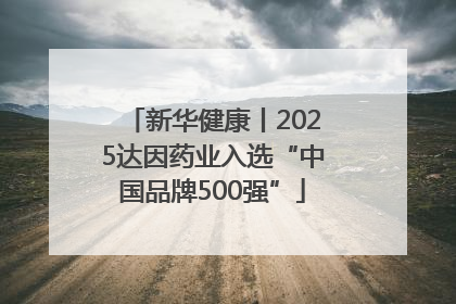 新华健康丨2025达因药业入选“中国品牌500强”