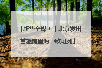 新华全媒＋丨北京发出首趟跨里海中欧班列