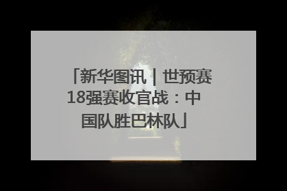 新华图讯｜世预赛18强赛收官战：中国队胜巴林队