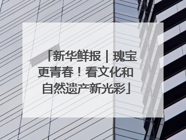 新华鲜报｜瑰宝更青春！看文化和自然遗产新光彩