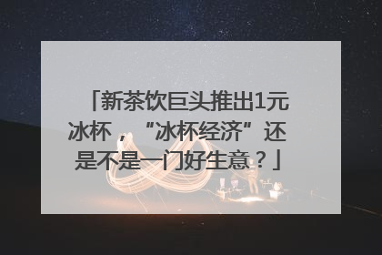 新茶饮巨头推出1元冰杯，“冰杯经济”还是不是一门好生意？