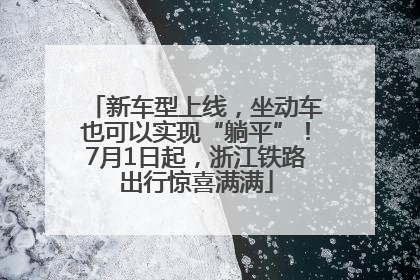 新车型上线，坐动车也可以实现“躺平”！7月1日起，浙江铁路出行惊喜满满