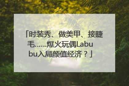 时装秀、做美甲、接睫毛……爆火玩偶Labubu入局颜值经济？