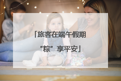 旅客在端午假期“粽”享平安