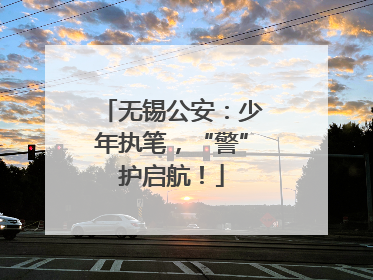 无锡公安：少年执笔，“警”护启航！