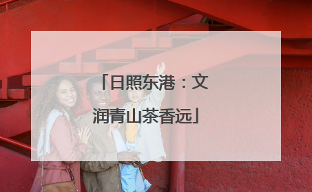 日照东港：文润青山茶香远