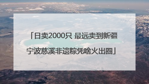 日卖2000只 最远卖到新疆 宁波慈溪非遗粽凭啥火出圈