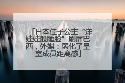日本佳子公主“洋娃娃般睡脸”刷屏巴西，外媒：弱化了皇室成员距离感