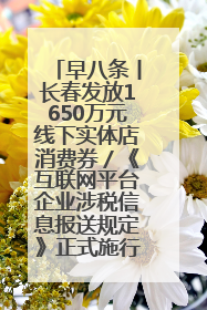 早八条丨长春发放1650万元线下实体店消费券／《互联网平台企业涉税信息报送规定》正式施行