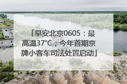 早安北京0605：最高温37℃；今年首期京牌小客车司法处置启动