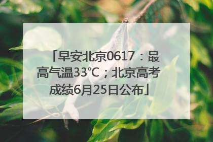 早安北京0617：最高气温33℃；北京高考成绩6月25日公布