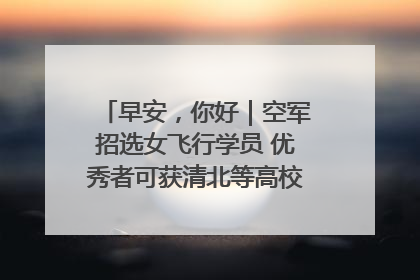 早安，你好｜空军招选女飞行学员 优秀者可获清北等高校“双学籍”
