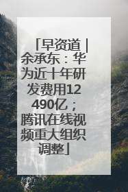 早资道｜余承东：华为近十年研发费用12490亿；腾讯在线视频重大组织调整