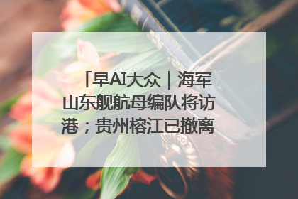早AI大众｜海军山东舰航母编队将访港；贵州榕江已撤离转移群众超4万人