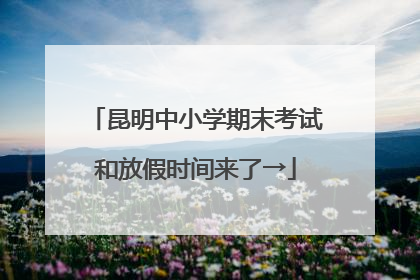 昆明中小学期末考试和放假时间来了→