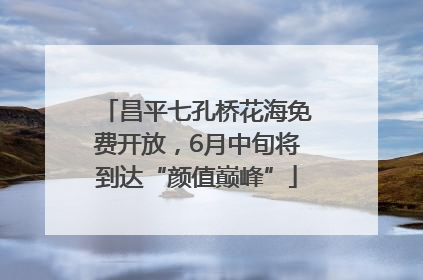 昌平七孔桥花海免费开放，6月中旬将到达“颜值巅峰”