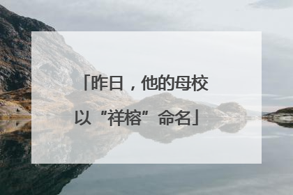 昨日，他的母校以“祥榕”命名