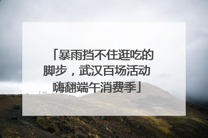 暴雨挡不住逛吃的脚步，武汉百场活动嗨翻端午消费季
