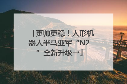 更帅更稳！人形机器人半马亚军“N2”全新升级→