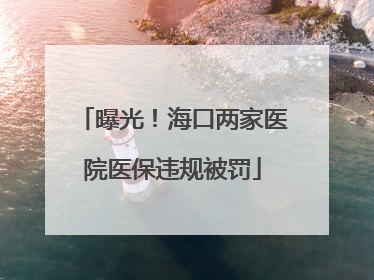 曝光！海口两家医院医保违规被罚