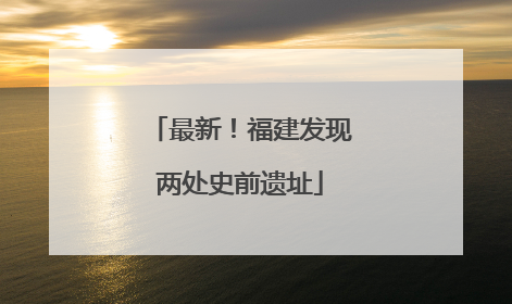 最新！福建发现两处史前遗址