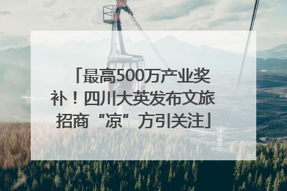 最高500万产业奖补！四川大英发布文旅招商“凉”方引关注