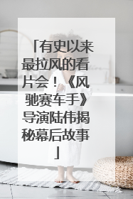 有史以来最拉风的看片会！《风驰赛车手》导演陆伟揭秘幕后故事