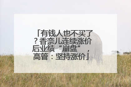 有钱人也不买了？香奈儿连续涨价后业绩“崩盘”，高管：坚持涨价