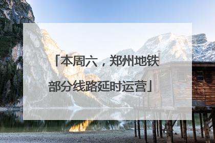 本周六，郑州地铁部分线路延时运营