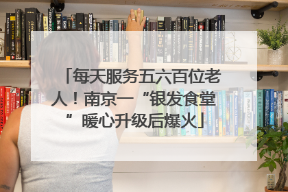 每天服务五六百位老人！南京一“银发食堂”暖心升级后爆火