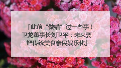 此前“做错”过一些事！卫龙董事长刘卫平：未来要把传统美食亲民娱乐化