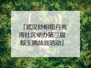 武汉纱帽街月亮湾社区举办第三届粽王挑战赛活动
