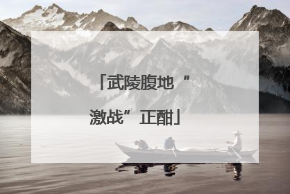 武陵腹地“激战”正酣