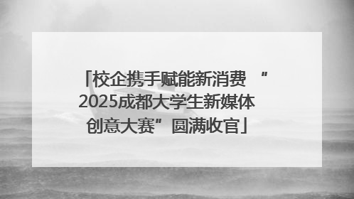 校企携手赋能新消费 “2025成都大学生新媒体创意大赛”圆满收官