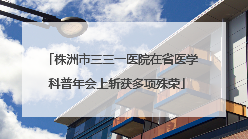 株洲市三三一医院在省医学科普年会上斩获多项殊荣