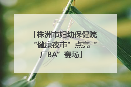 株洲市妇幼保健院“健康夜市”点亮“厂BA”赛场