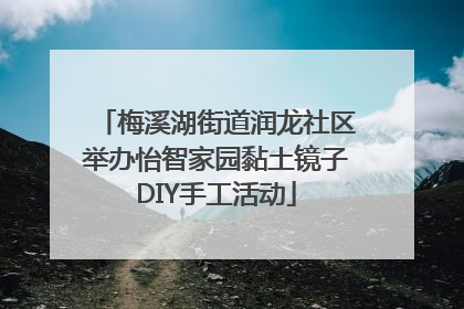 梅溪湖街道润龙社区举办怡智家园黏土镜子DIY手工活动