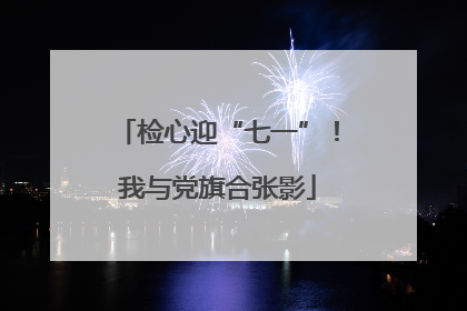 检心迎“七一”！我与党旗合张影