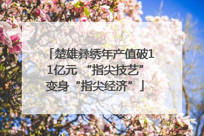 楚雄彝绣年产值破11亿元 “指尖技艺”变身“指尖经济”