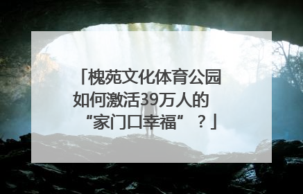槐苑文化体育公园如何激活39万人的“家门口幸福”？