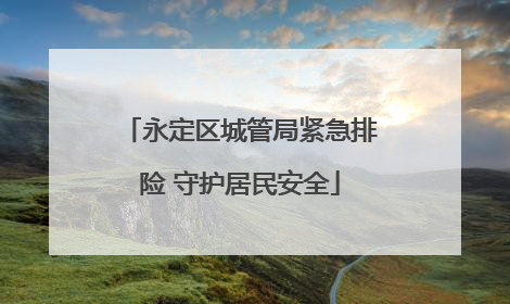 永定区城管局紧急排险 守护居民安全