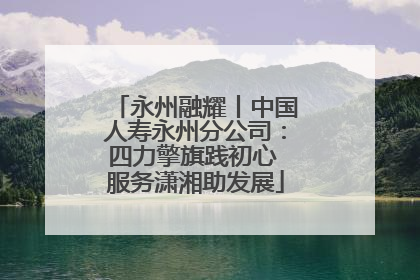 永州融耀丨中国人寿永州分公司：四力擎旗践初心 服务潇湘助发展