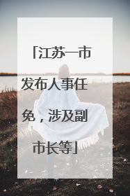 江苏一市发布人事任免，涉及副市长等