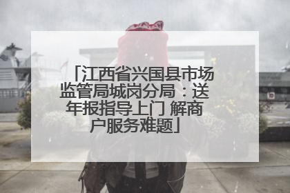 江西省兴国县市场监管局城岗分局：送年报指导上门 解商户服务难题