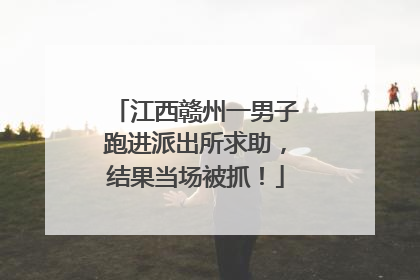 江西赣州一男子跑进派出所求助，结果当场被抓！