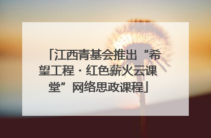 江西青基会推出“希望工程・红色薪火云课堂”网络思政课程