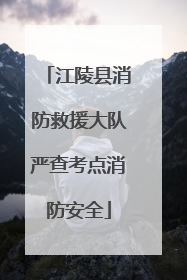 江陵县消防救援大队严查考点消防安全