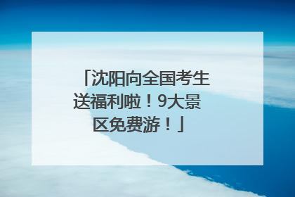 沈阳向全国考生送福利啦！9大景区免费游！